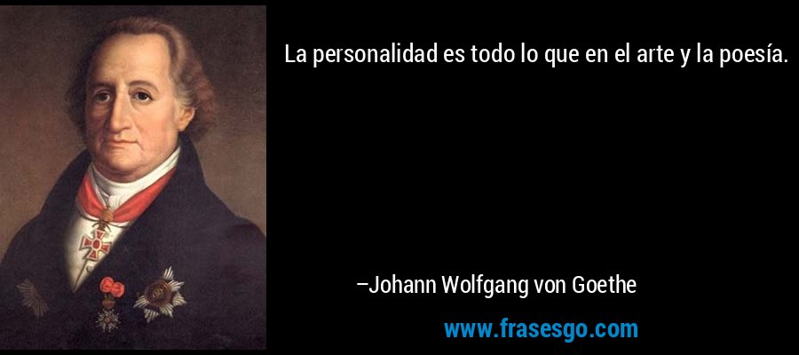 La personalidad es todo lo que en el arte y la poesía. – Johann Wolfgang von Goethe