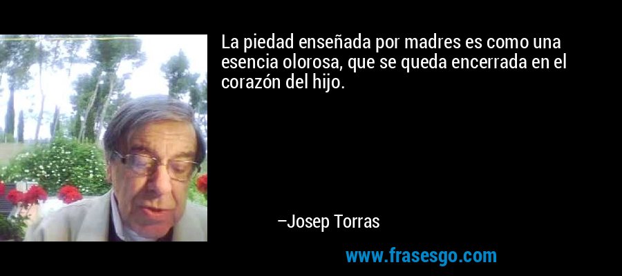 La piedad enseñada por madres es como una esencia olorosa, que se queda encerrada en el corazón del hijo. – Josep Torras