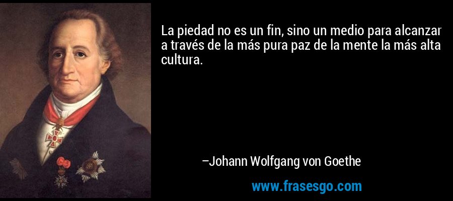 La piedad no es un fin, sino un medio para alcanzar a través de la más pura paz de la mente la más alta cultura. – Johann Wolfgang von Goethe
