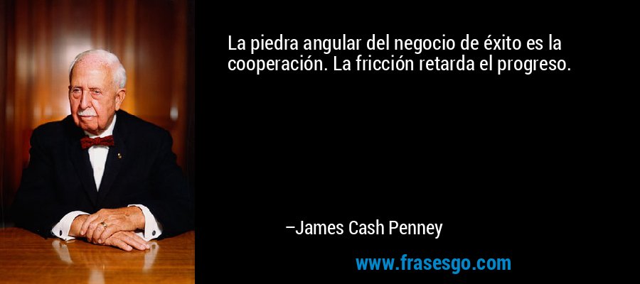 La piedra angular del negocio de éxito es la cooperación. La fricción retarda el progreso. – James Cash Penney