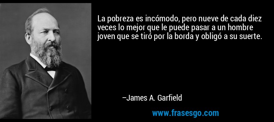 La pobreza es incómodo, pero nueve de cada diez veces lo mejor que le puede pasar a un hombre joven que se tiró por la borda y obligó a su suerte. – James A. Garfield