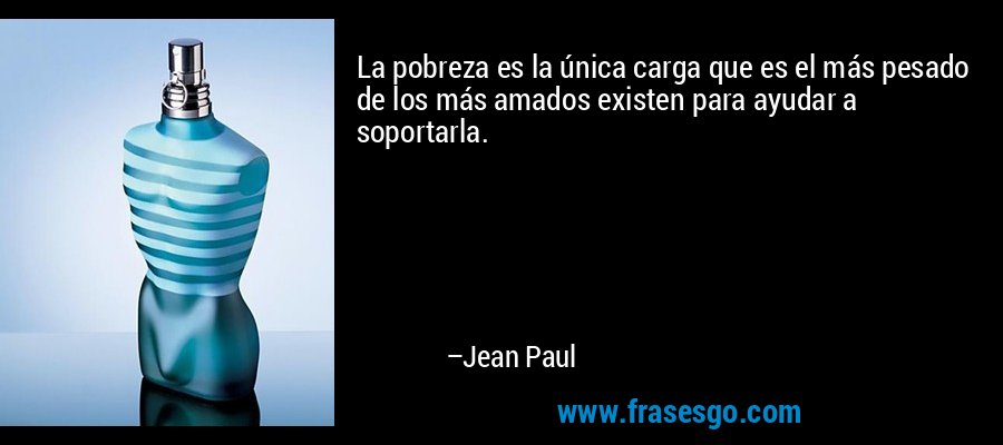 La pobreza es la única carga que es el más pesado de los más amados existen para ayudar a soportarla. – Jean Paul