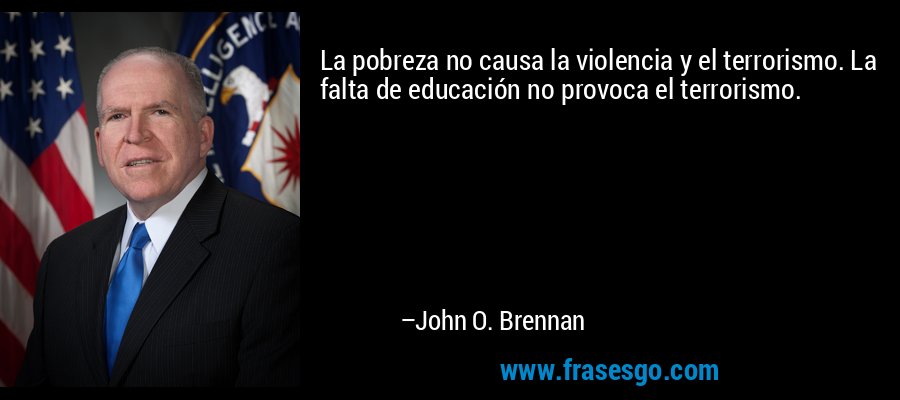 La pobreza no causa la violencia y el terrorismo. La falta de educación no provoca el terrorismo. – John O. Brennan