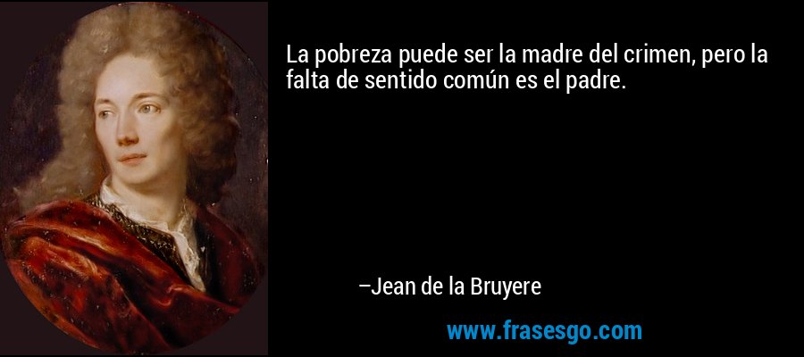 La pobreza puede ser la madre del crimen, pero la falta de sentido común es el padre. – Jean de la Bruyere