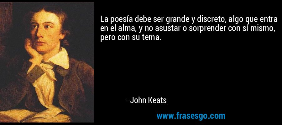 La poesía debe ser grande y discreto, algo que entra en el alma, y ​​no asustar o sorprender con sí mismo, pero con su tema. – John Keats