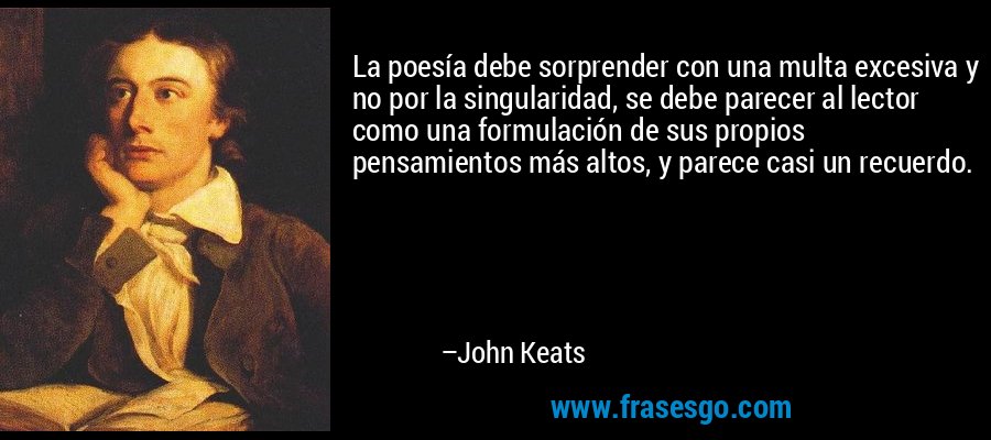 La poesía debe sorprender con una multa excesiva y no por la singularidad, se debe parecer al lector como una formulación de sus propios pensamientos más altos, y parece casi un recuerdo. – John Keats