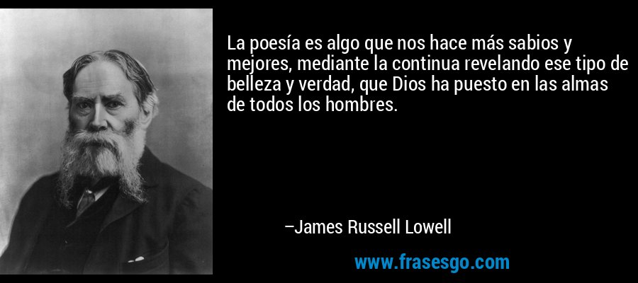 La poesía es algo que nos hace más sabios y mejores, mediante la continua revelando ese tipo de belleza y verdad, que Dios ha puesto en las almas de todos los hombres. – James Russell Lowell
