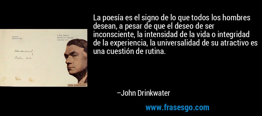 La poesía es el signo de lo que todos los hombres desean, a pesar de que el deseo de ser inconsciente, la intensidad de la vida o integridad de la experiencia, la universalidad de su atractivo es una cuestión de rutina. – John Drinkwater