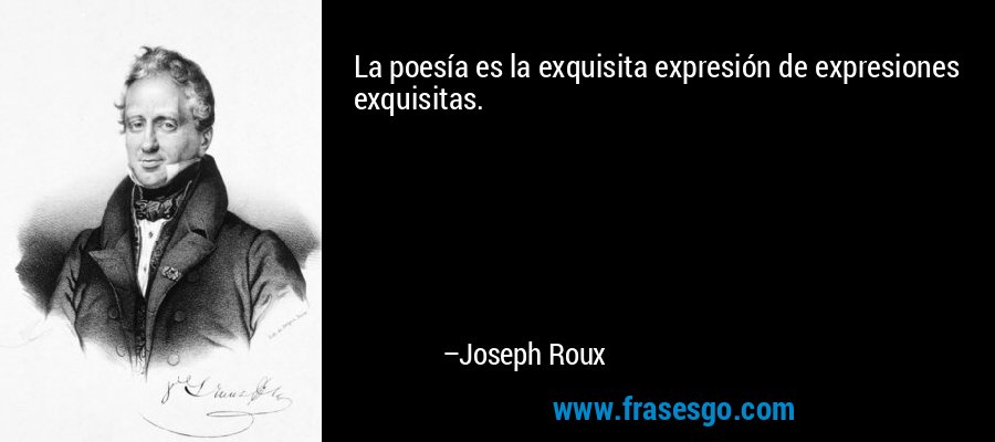 La poesía es la exquisita expresión de expresiones exquisitas. – Joseph Roux