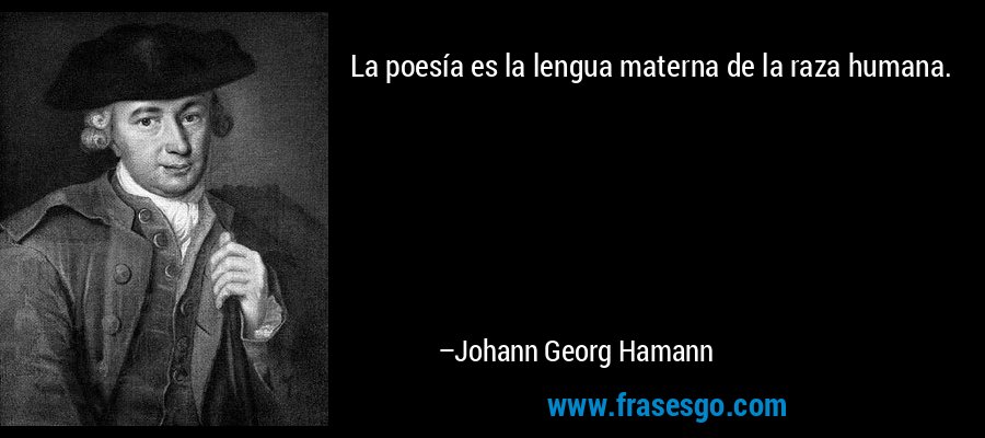 La poesía es la lengua materna de la raza humana. – Johann Georg Hamann