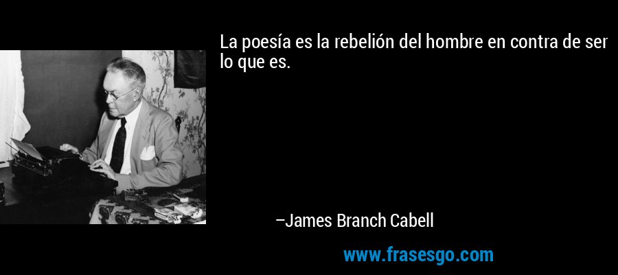 La poesía es la rebelión del hombre en contra de ser lo que es. – James Branch Cabell