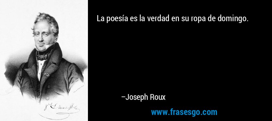 La poesía es la verdad en su ropa de domingo. – Joseph Roux