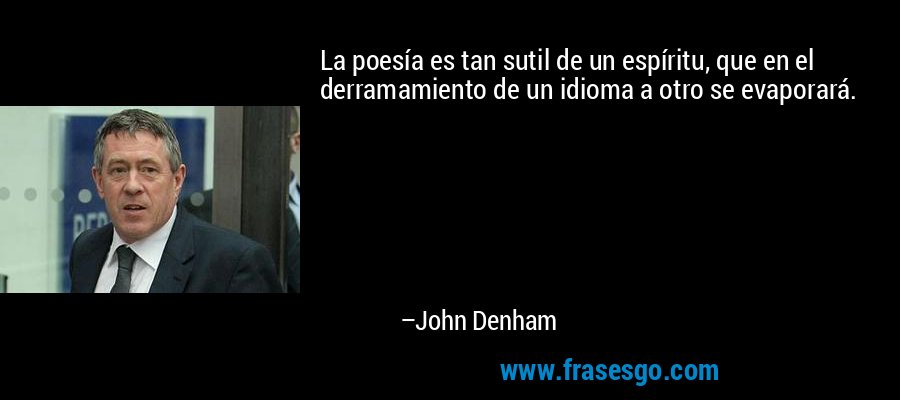 La poesía es tan sutil de un espíritu, que en el derramamiento de un idioma a otro se evaporará. – John Denham