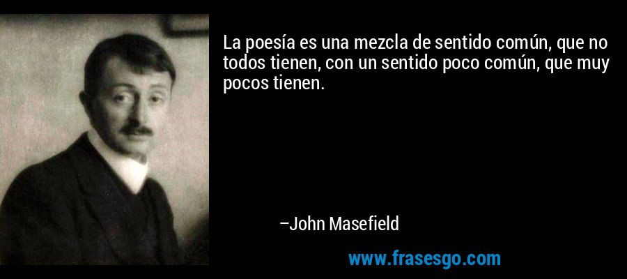 La poesía es una mezcla de sentido común, que no todos tienen, con un sentido poco común, que muy pocos tienen. – John Masefield