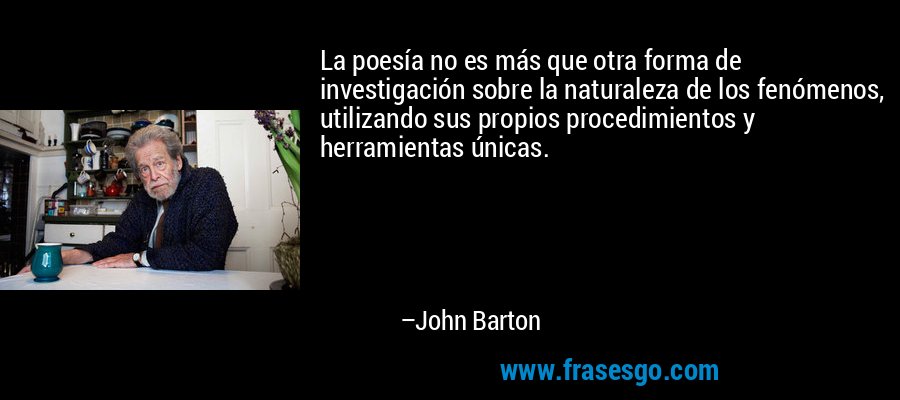 La poesía no es más que otra forma de investigación sobre la naturaleza de los fenómenos, utilizando sus propios procedimientos y herramientas únicas. – John Barton