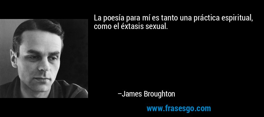 La poesía para mí es tanto una práctica espiritual, como el éxtasis sexual. – James Broughton