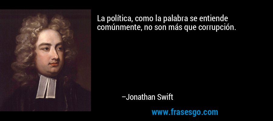 La política, como la palabra se entiende comúnmente, no son más que corrupción. – Jonathan Swift