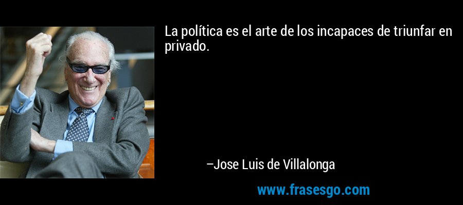 La política es el arte de los incapaces de triunfar en privado. – Jose Luis de Villalonga