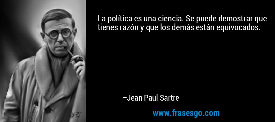 La política es una ciencia. Se puede demostrar que tienes razón y que los demás están equivocados. – Jean Paul Sartre