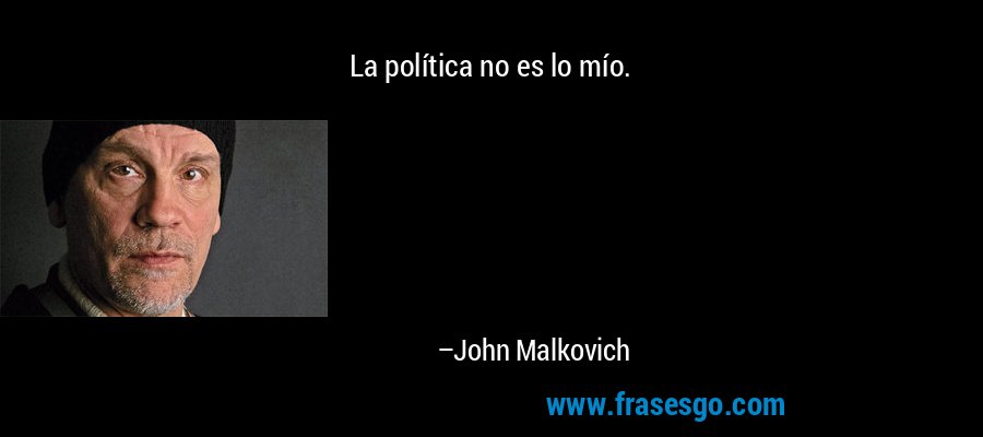 La política no es lo mío. – John Malkovich