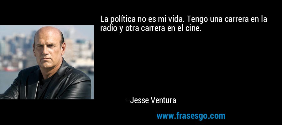 La política no es mi vida. Tengo una carrera en la radio y otra carrera en el cine. – Jesse Ventura