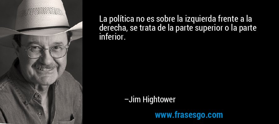 La política no es sobre la izquierda frente a la derecha, se trata de la parte superior o la parte inferior. – Jim Hightower