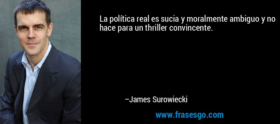 La política real es sucia y moralmente ambiguo y no hace para un thriller convincente. – James Surowiecki