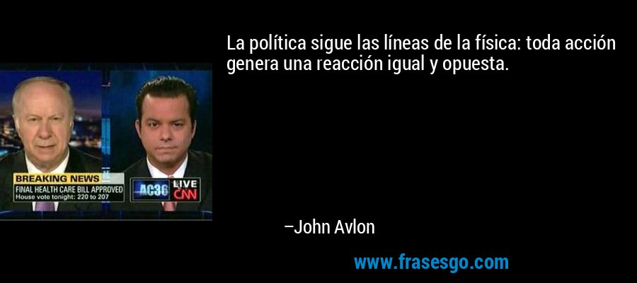 La política sigue las líneas de la física: toda acción genera una reacción igual y opuesta. – John Avlon