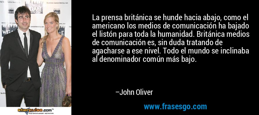 La prensa británica se hunde hacia abajo, como el americano los medios de comunicación ha bajado el listón para toda la humanidad. Británica medios de comunicación es, sin duda tratando de agacharse a ese nivel. Todo el mundo se inclinaba al denominador común más bajo. – John Oliver