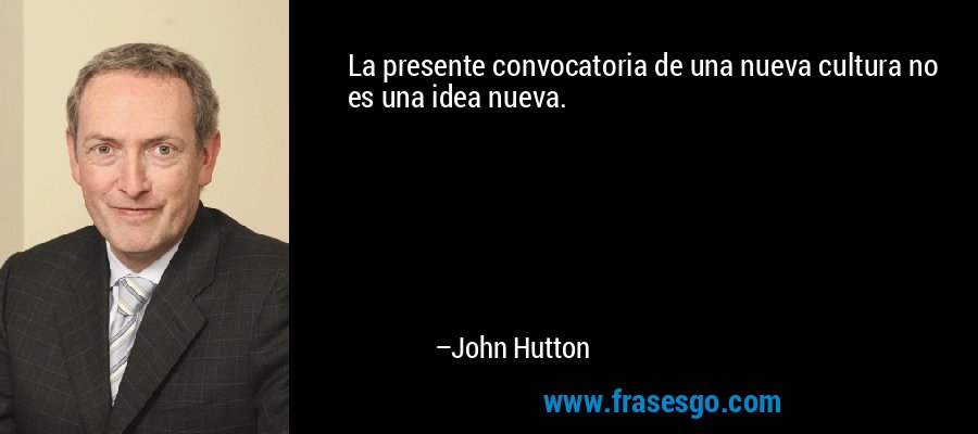 La presente convocatoria de una nueva cultura no es una idea nueva. – John Hutton