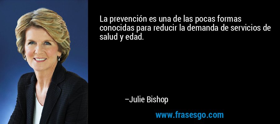 La prevención es una de las pocas formas conocidas para reducir la demanda de servicios de salud y edad. – Julie Bishop