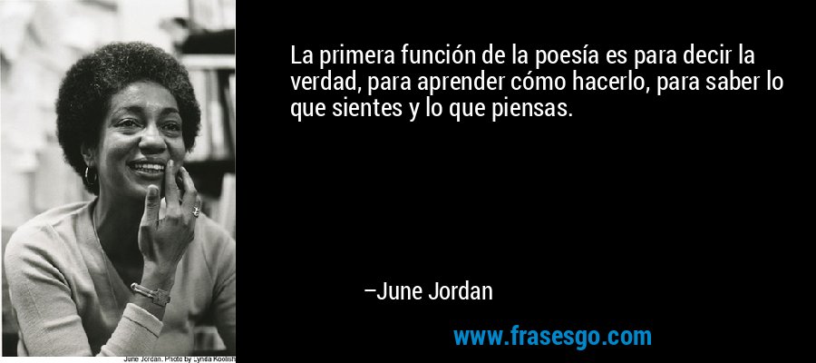 La primera función de la poesía es para decir la verdad, para aprender cómo hacerlo, para saber lo que sientes y lo que piensas. – June Jordan