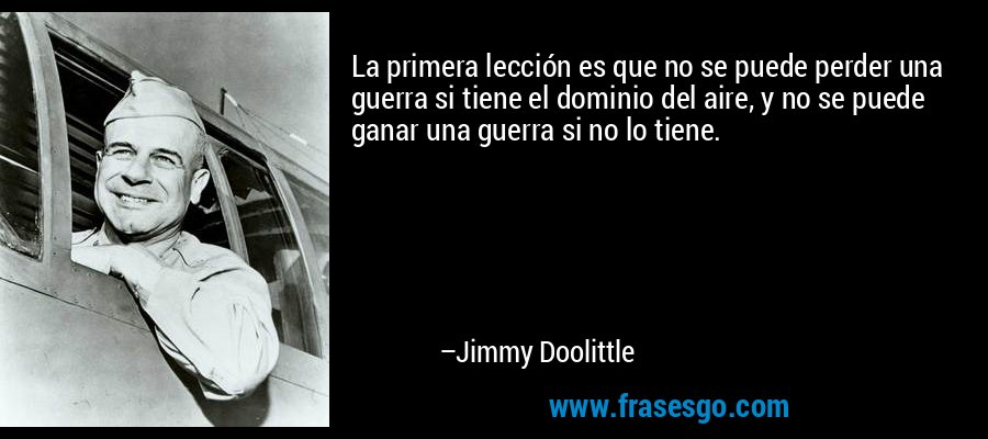 La primera lección es que no se puede perder una guerra si tiene el dominio del aire, y no se puede ganar una guerra si no lo tiene. – Jimmy Doolittle