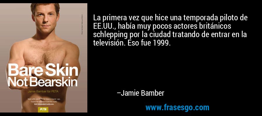 La primera vez que hice una temporada piloto de EE.UU., había muy pocos actores británicos schlepping por la ciudad tratando de entrar en la televisión. Eso fue 1999. – Jamie Bamber