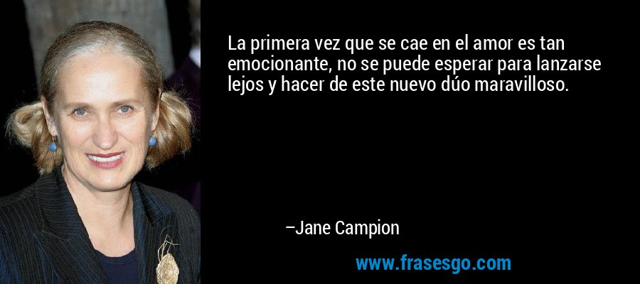 La primera vez que se cae en el amor es tan emocionante, no se puede esperar para lanzarse lejos y hacer de este nuevo dúo maravilloso. – Jane Campion