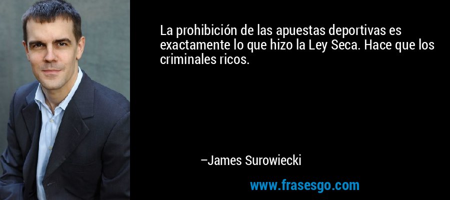 La prohibición de las apuestas deportivas es exactamente lo que hizo la Ley Seca. Hace que los criminales ricos. – James Surowiecki