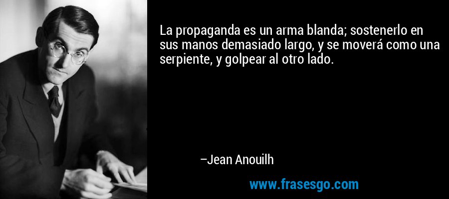 La propaganda es un arma blanda; sostenerlo en sus manos demasiado largo, y se moverá como una serpiente, y golpear al otro lado. – Jean Anouilh