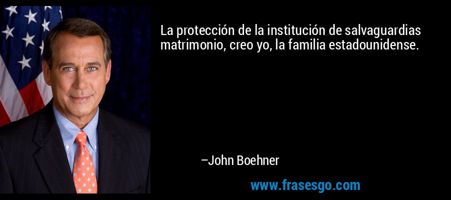 La protección de la institución de salvaguardias matrimonio, creo yo, la familia estadounidense. – John Boehner