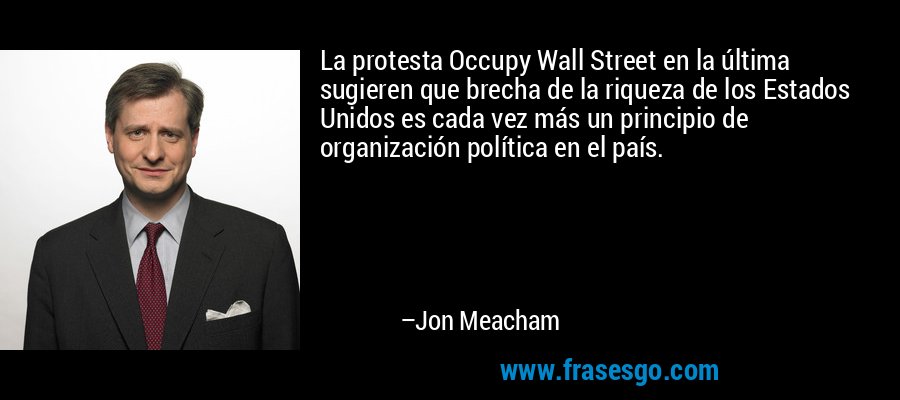 La protesta Occupy Wall Street en la última sugieren que brecha de la riqueza de los Estados Unidos es cada vez más un principio de organización política en el país. – Jon Meacham
