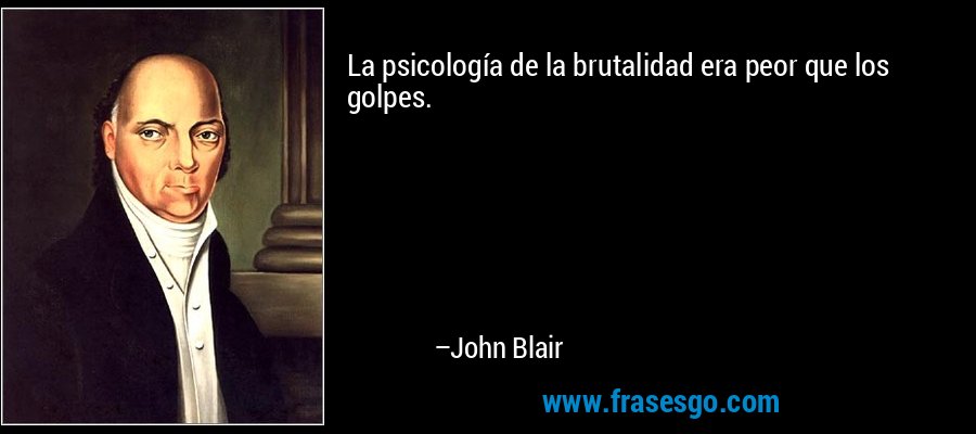 La psicología de la brutalidad era peor que los golpes. – John Blair