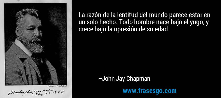 La razón de la lentitud del mundo parece estar en un solo hecho. Todo hombre nace bajo el yugo, y crece bajo la opresión de su edad. – John Jay Chapman