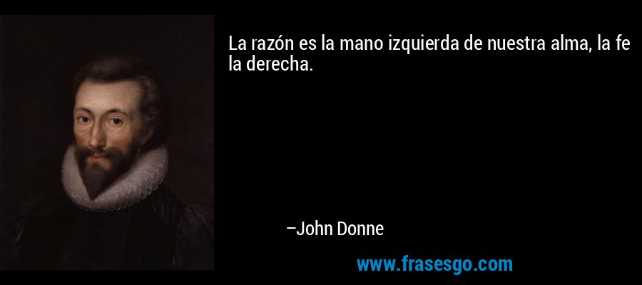 La razón es la mano izquierda de nuestra alma, la fe la derecha. – John Donne