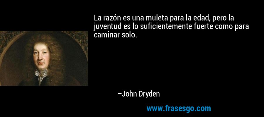 La razón es una muleta para la edad, pero la juventud es lo suficientemente fuerte como para caminar solo. – John Dryden