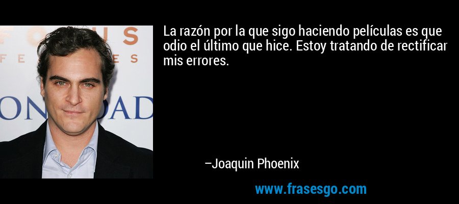 La razón por la que sigo haciendo películas es que odio el último que hice. Estoy tratando de rectificar mis errores. – Joaquin Phoenix