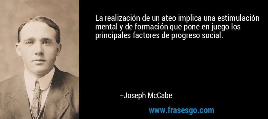 La realización de un ateo implica una estimulación mental y de formación que pone en juego los principales factores de progreso social. – Joseph McCabe