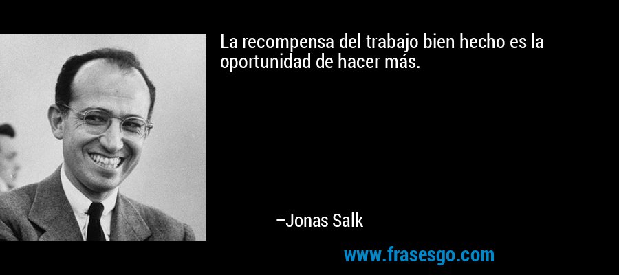 La recompensa del trabajo bien hecho es la oportunidad de hacer más. – Jonas Salk