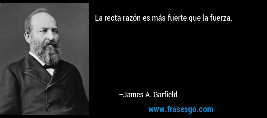 La recta razón es más fuerte que la fuerza. – James A. Garfield