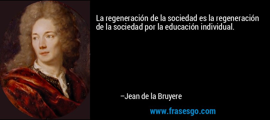 La regeneración de la sociedad es la regeneración de la sociedad por la educación individual. – Jean de la Bruyere