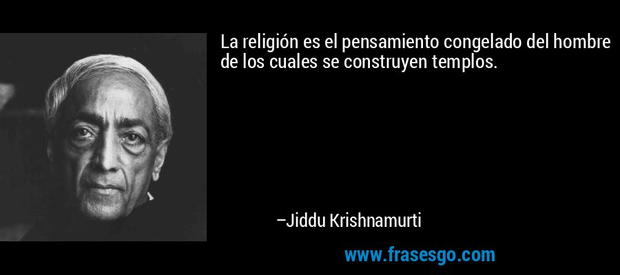 La religión es el pensamiento congelado del hombre de los cuales se construyen templos. – Jiddu Krishnamurti