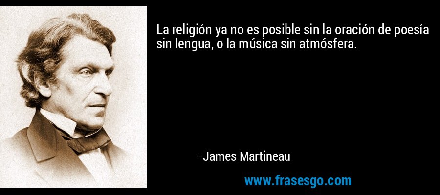 La religión ya no es posible sin la oración de poesía sin lengua, o la música sin atmósfera. – James Martineau